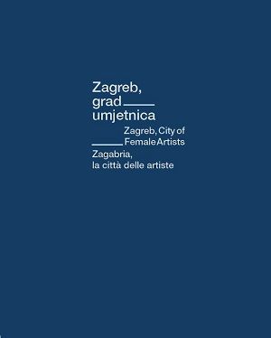 Zagreb, grad umjetnica = Zagreb, City of Female Artists = Zagabria, la citta delle artiste