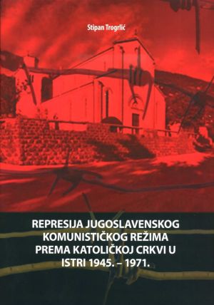 Represija jugoslavenskog komunističkog režima prema katoličkoj Crkvi u Istri 1945.-1971.